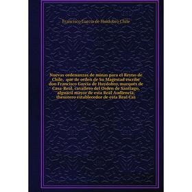 

Книга Nuevas ordenanzas de minas para el Reyno de Chile, que de orden de Su Magestad escribe don Francisco Garcia de Huydobro, marqués de Casa-Real, c