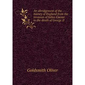 

Книга An abridgement of the history of England from the invasion of Julius Caesar to the death of George II. Goldsmith Oliver