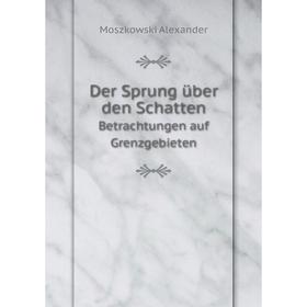 

Книга Der Sprung über den SchattenBetrachtungen auf Grenzgebieten. Moszkowski Alexander