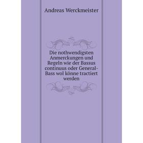 

Книга Die nothwendigsten Anmerckungen und Regeln wie der Bassus continuus oder General-Bass wol könne tractiert werden. Andreas Werckmeister