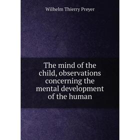 

Книга The mind of the child, observations concerning the mental development of the human. Wilhelm Thierry Preyer