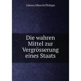 

Книга Die wahren Mittel zur Vergrösserung eines Staats. Johann Albrecht Philippi