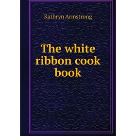 

Книга The white ribbon cook book. Kathryn Armstrong