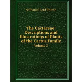 

Книга The Cactaceae: Descriptions and Illustrations of Plants of the Cactus FamilyVolume 3. Nathaniel Lord Britton