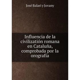 

Книга Influencia de la civilizatión romana en Cataluña, comprobada por la orografía. José Balari y Jovany