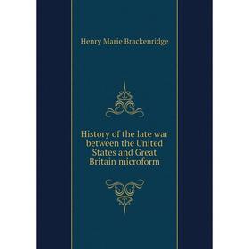 

Книга History of the late war between the United States and Great Britain microform. Henry Marie Brackenridge