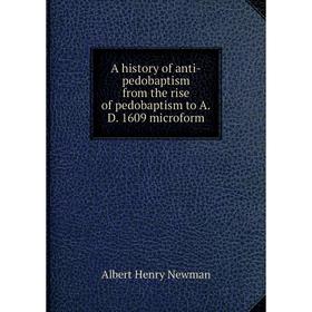 

Книга A history of anti-pedobaptism from the rise of pedobaptism to A. D. 1609 microform. Albert Henry Newman