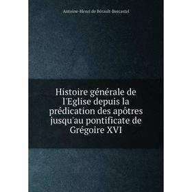 

Книга Histoire générale de l'Eglise depuis la prédication des apôtres jusqu'au pontificate de Grégoire XVI. Antoine-Henri de Bérault-Bercastel