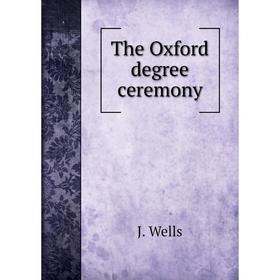 

Книга The Oxford degree ceremony. J. Wells