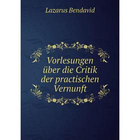 

Книга Vorlesungen über die Critik der practischen Vernunft. Lazarus Bendavid