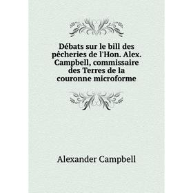 

Книга Débats sur le bill des pêcheries de l'Hon. Alex. Campbell, commissaire des Terres de la couronne microforme. Alexander Campbell