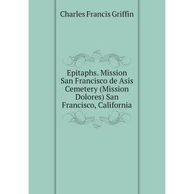 

Книга Epitaphs. Mission San Francisco de Asis Cemetery (Mission Dolores) San Francisco, California. Charles Francis Griffin