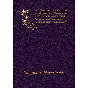 

Книга Tetragonismus idest circuli quadratura per Campanum, Archimedem Syracusanum, Boetium, mathematicae perspicacissimos adiuventa. Campanus Novarien