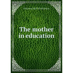 

Книга The mother in education. Florence Hull Winterburn