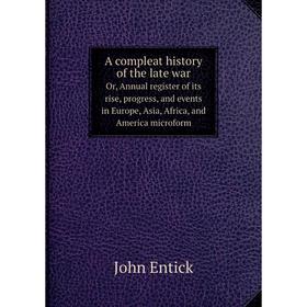 

Книга A compleat history of the late warOr, Annual register of its rise, progress, and events in Europe, Asia, Africa, and America microform. John Ent