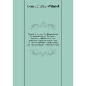 

Книга Historical view of the Commission for enquiring into the losses, services, and claims of the American Loyalists, at the close… John E.-W.