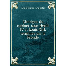 

Книга L'intrigue du cabinet, sous Henri IV et Louis XIII, terminée par la Fronde