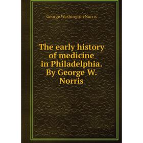 

Книга The early history of medicine in Philadelphia. By George W. Norris. George Washington Norris