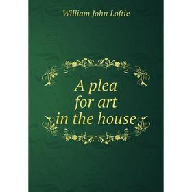 

Книга A plea for art in the house. W. J. Loftie