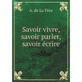 

Книга Savoir vivre, savoir parler, savoir écrire. A. de La Fère