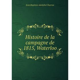 

Книга Histoire de la campagne de 1815, Waterloo. Jean Baptiste Adolphe Charras