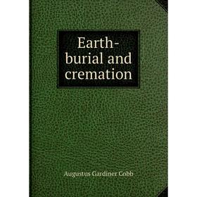 

Книга Earth-burial and cremation. Augustus Gardiner Cobb