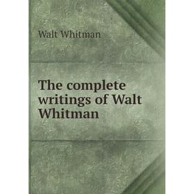 

Книга The complete writings of Walt Whitman. Whitman Walt