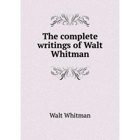 

Книга The complete writings of Walt Whitman. Whitman Walt