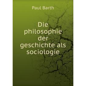 

Книга Die philosophie der geschichte als sociologie. Paul Barth
