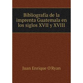 

Книга Bibliografía de la imprenta Guatemala en los siglos XVII y XVIII. Juan Enrique O'Ryan