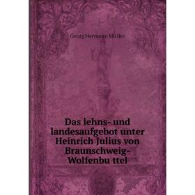 

Книга Das lehns-und landesaufgebot unter Heinrich Julius von Braunschweig-Wolfenbüttel. Georg Hermann Müller