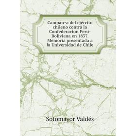 

Книга Campaña del ejército chileno contra la Confederacion Perú-Boliviana en 1837. Memoria presentada a la Universidad de Chile. Sotomayor Valdés