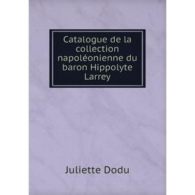 

Книга Catalogue de la collection napoléonienne du baron Hippolyte Larrey. Juliette Dodu