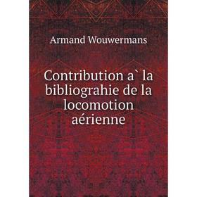 

Книга Contribution à la bibliograhie de la locomotion aérienne. Armand Wouwermans