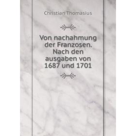 

Книга Von nachahmung der Franzosen. Nach den ausgaben von 1687 und 1701. Christian Thomasius