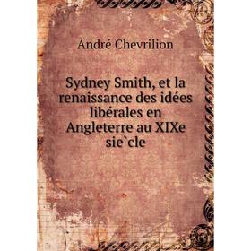 

Книга Sydney Smith, et la renaissance des idées libérales en Angleterre au XIXe siècle. André Chevrilion