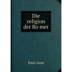 

Книга Die religion der Römer. Emil Aust