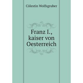 

Книга Franz I., kaiser von Oesterreich. Cölestin Wolfsgruber