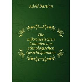 

Книга Die mikronesischen Colonien aus ethnologischen Gesichtspunkten. Adolf Bastian