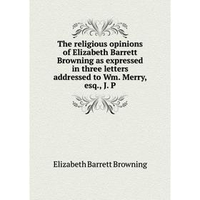 

Книга The religious opinions of Elizabeth Barrett Browning as expressed in three letters addressed to Wm. Merry, esq., J. P. Browning Elizabeth Barret