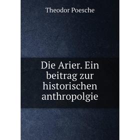 

Книга Die Arier. Ein beitrag zur historischen anthropolgie. Theodor Poesche