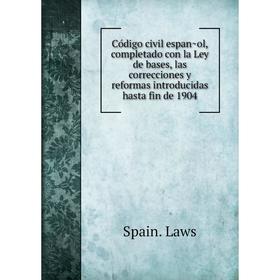 

Книга Código civil español, completado con la Ley de bases, las correcciones y reformas introducidas hasta fin de 1904. Spain. Laws