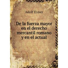 

Книга De la fuerza mayor en el derecho mercantil romano y en el actual. Adolf Exner