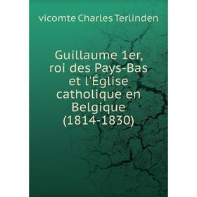 

Книга Guillaume 1er, roi des Pays-Bas et l'Église catholique en Belgique (1814-1830). vicomte Charles Terlinden