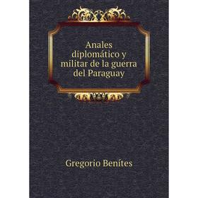 

Книга Anales diplomático y militar de la guerra del Paraguay. Gregorio Benítes