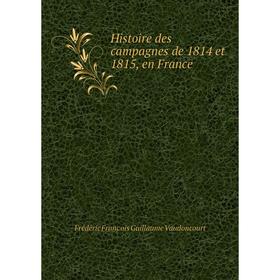 

Книга Histoire des campagnes de 1814 et 1815, en France. Frédéric François Guillaume Vaudoncourt