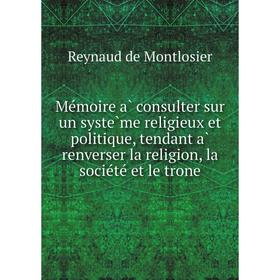 

Книга Mémoire à consulter sur un système religieux et politique, tendant à renverser la religion, la société et le trone