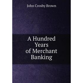 

Книга A Hundred Years of Merchant Banking. John Crosby Brown
