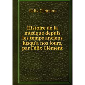 

Книга Histoire de la musique depuis les temps anciens jusqu'a nos jours, par Félix Clément. Félix Clément