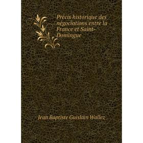 

Книга Précis historique des négociations entre la France et Saint-Domingue. Jean Baptiste Guislain Wallez